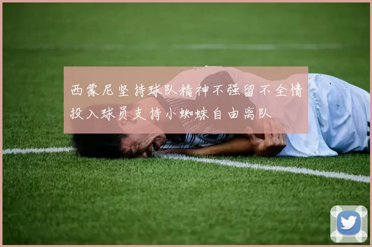 西蒙尼坚持球队精神不强留不全情投入球员支持小蜘蛛自由离队