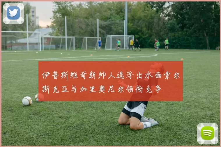 伊普斯维奇新帅人选浮出水面索尔斯克亚与加里奥尼尔领衔竞争