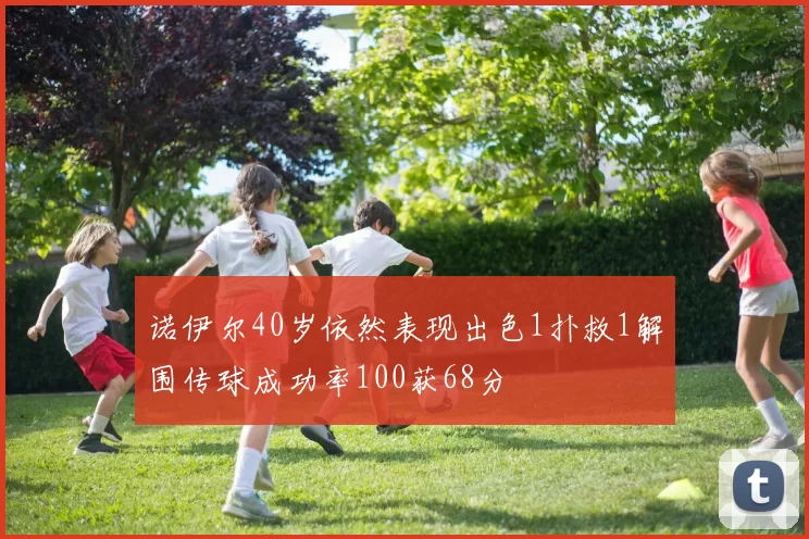诺伊尔40岁依然表现出色1扑救1解围传球成功率100获68分
