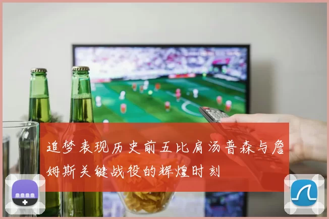 追梦表现历史前五比肩汤普森与詹姆斯关键战役的辉煌时刻