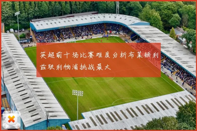 英超前十场比赛难度分析布莱顿利兹联利物浦挑战最大