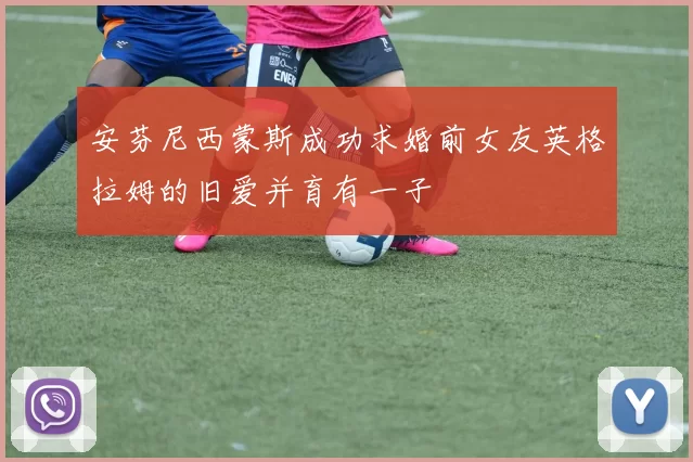 安芬尼西蒙斯成功求婚前女友英格拉姆的旧爱并育有一子
