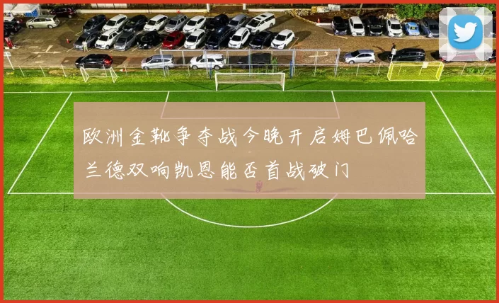 欧洲金靴争夺战今晚开启姆巴佩哈兰德双响凯恩能否首战破门