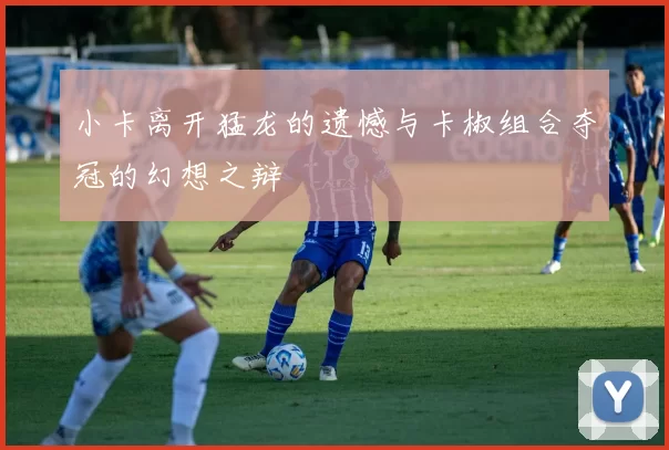 小卡离开猛龙的遗憾与卡椒组合夺冠的幻想之辩