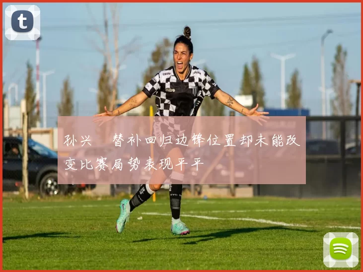 孙兴慜替补回归边锋位置却未能改变比赛局势表现平平