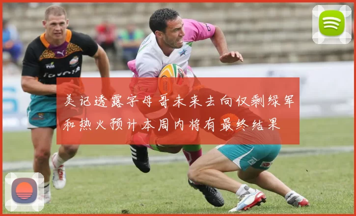 美记透露字母哥未来去向仅剩绿军和热火预计本周内将有最终结果