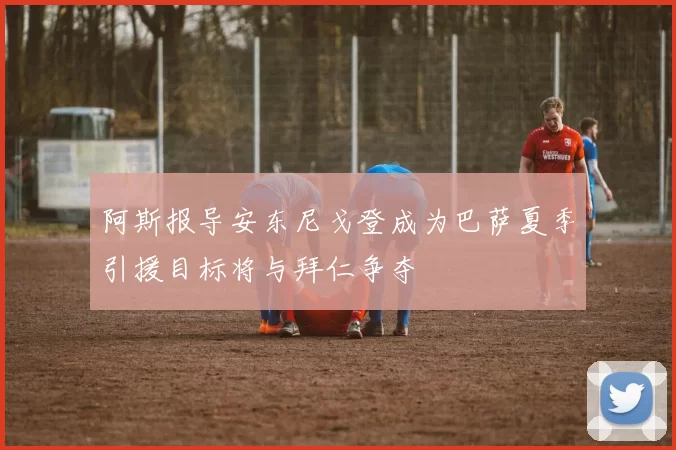 阿斯报导安东尼戈登成为巴萨夏季引援目标将与拜仁争夺
