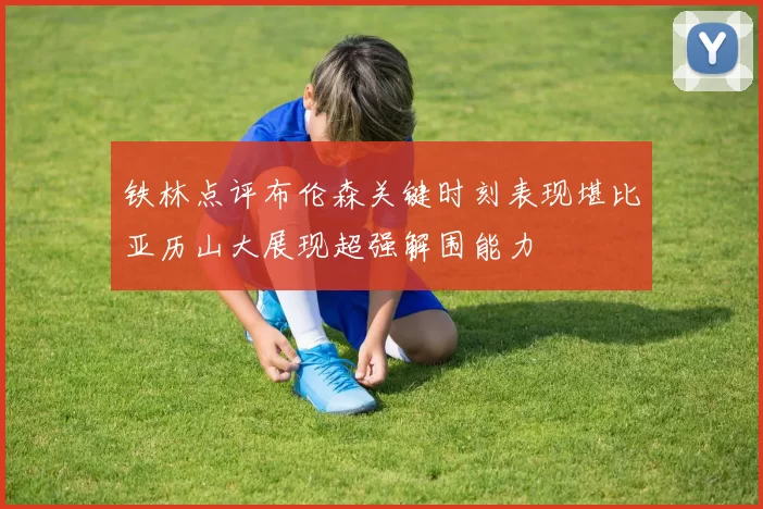铁林点评布伦森关键时刻表现堪比亚历山大展现超强解围能力
