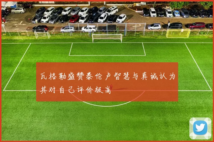 瓦格勒盛赞泰伦卢智慧与真诚认为其对自己评价极高