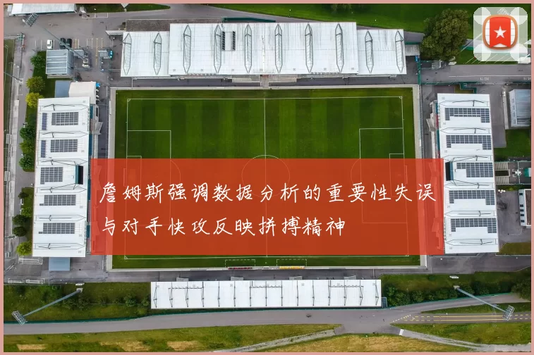 詹姆斯强调数据分析的重要性失误与对手快攻反映拼搏精神
